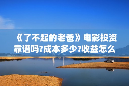 《了不起的老爸》电影投资靠谱吗?成本多少?收益怎么计算?(《了不起的老爸》路演活动)