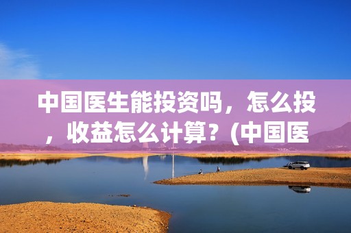 中国医生能投资吗，怎么投，收益怎么计算？(中国医生可以投资吗)