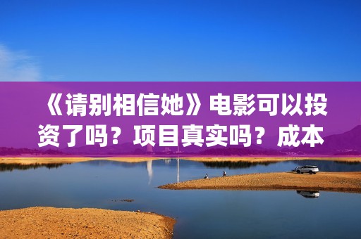 《请别相信她》电影可以投资了吗？项目真实吗？成本多少？(请别相信她剧情介绍)