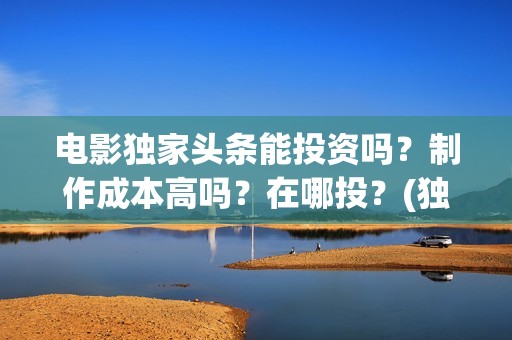 电影独家头条能投资吗？制作成本高吗？在哪投？(独家头条影评)