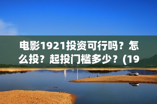 电影1921投资可行吗？怎么投？起投门槛多少？(1921电影投资收益)