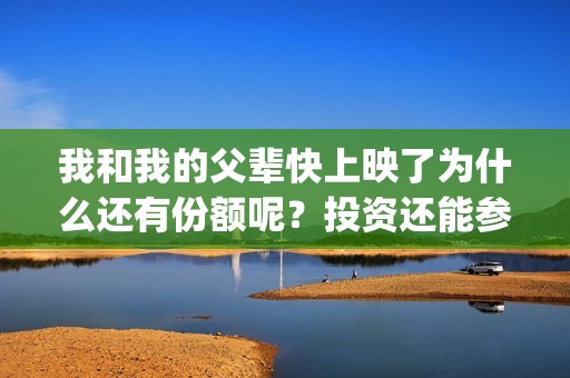 我和我的父辈快上映了为什么还有份额呢？投资还能参与吗？(我和我的父辈经典场面)