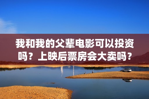 我和我的父辈电影可以投资吗？上映后票房会大卖吗？(我和我的父辈电影主题曲)