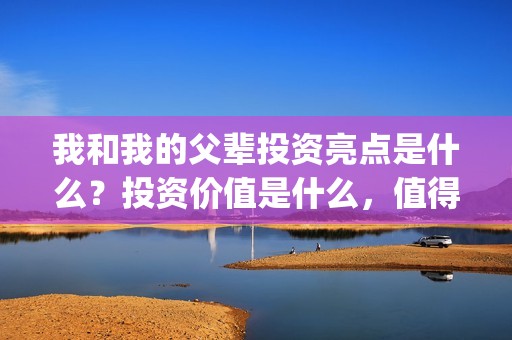 我和我的父辈投资亮点是什么？投资价值是什么，值得吗？(我和我的父辈 总投资)