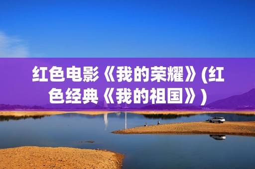 红色电影《我的荣耀》(红色经典《我的祖国》)