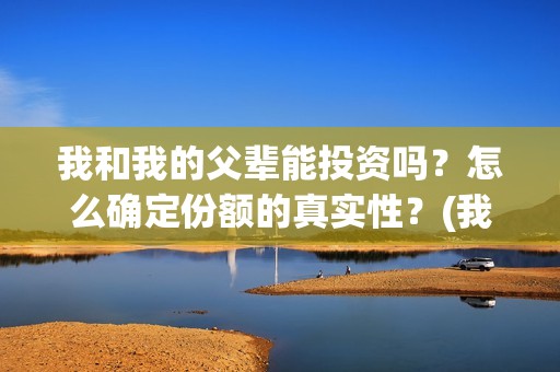 我和我的父辈能投资吗？怎么确定份额的真实性？(我和我的父辈有人死吗)