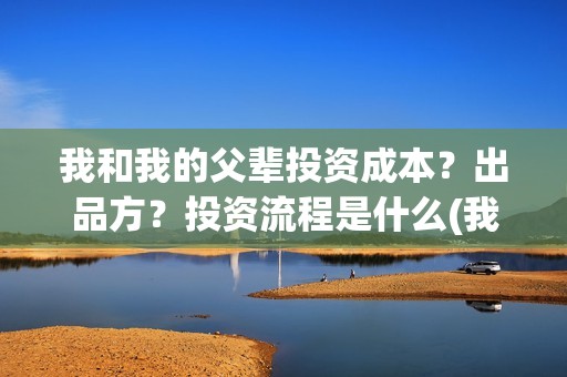 我和我的父辈投资成本？出品方？投资流程是什么(我和我的父 辈)
