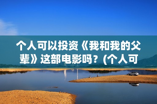 个人可以投资《我和我的父辈》这部电影吗？(个人可以投资电视剧吗)