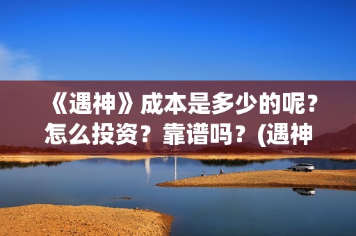 《遇神》成本是多少的呢？怎么投资？靠谱吗？(遇神什么时候上映)