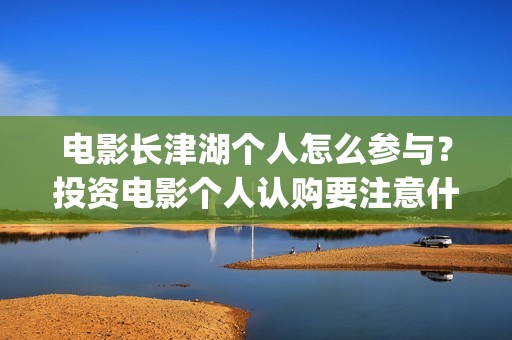 电影长津湖个人怎么参与？投资电影个人认购要注意什么？(电影长津湖的演员)