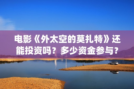 电影《外太空的莫扎特》还能投资吗？多少资金参与？多久拿到分红？(外太空的所有电影)