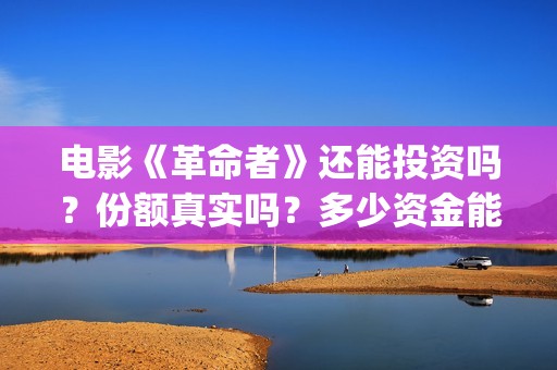 电影《革命者》还能投资吗？份额真实吗？多少资金能参与？(电影《革命者》观后感300字左右)