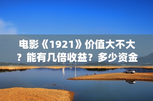 电影《1921》价值大不大？能有几倍收益？多少资金起投？(电影1921电影内容)