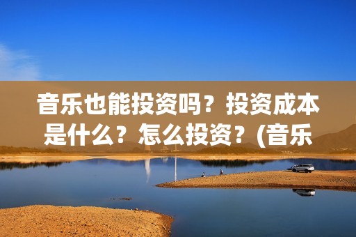 音乐也能投资吗？投资成本是什么？怎么投资？(音乐可以创业吗)