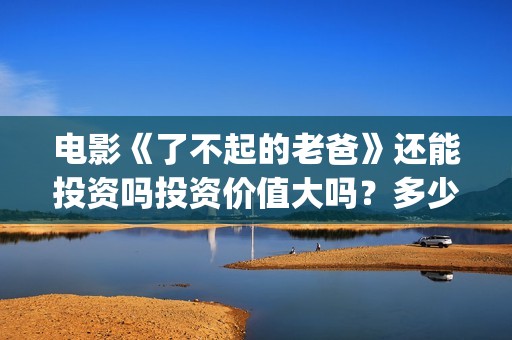 电影《了不起的老爸》还能投资吗投资价值大吗？多少资金能参与？(电影了不起的麦瑟尔夫人在线观看)