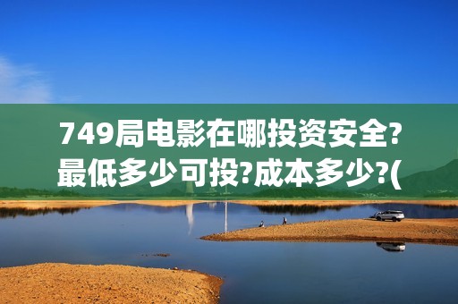 749局电影在哪投资安全?最低多少可投?成本多少?(749局电影上映时间)