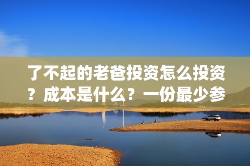了不起的老爸投资怎么投资？成本是什么？一份最少参与多少？(了不起的老爸解析)