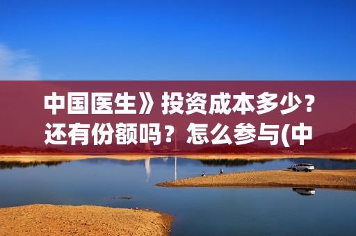 中国医生》投资成本多少？还有份额吗？怎么参与(中国医生投资项目)