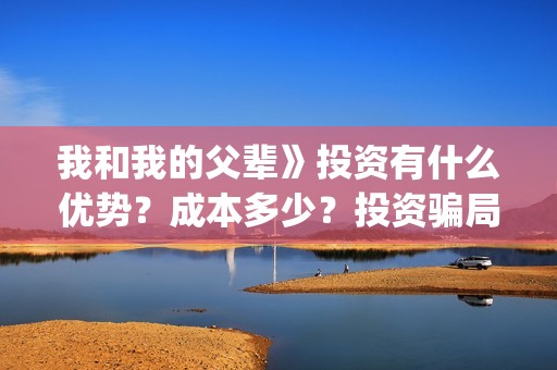 我和我的父辈》投资有什么优势？成本多少？投资骗局(我和我的父辈主题曲)