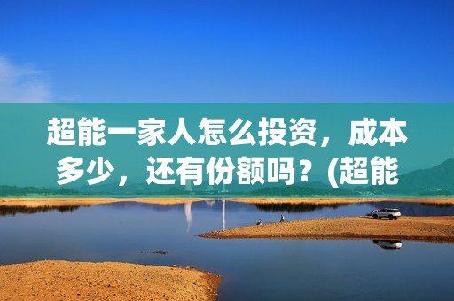 超能一家人怎么投资，成本多少，还有份额吗？(超能一家人官宣)