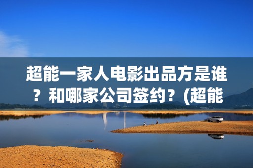 超能一家人电影出品方是谁？和哪家公司签约？(超能一家人电影中文版)