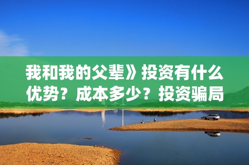 我和我的父辈》投资有什么优势？成本多少？投资骗局(我和我的父辈诗讲的什么)