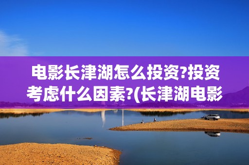 电影长津湖怎么投资?投资考虑什么因素?(长津湖电影讲解)