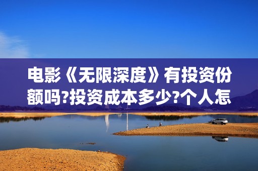 电影《无限深度》有投资份额吗?投资成本多少?个人怎么投资?(电影无限深度原型)