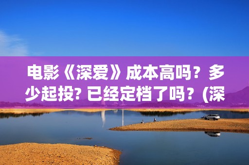 电影《深爱》成本高吗？多少起投? 已经定档了吗？(深爱电影预告片)