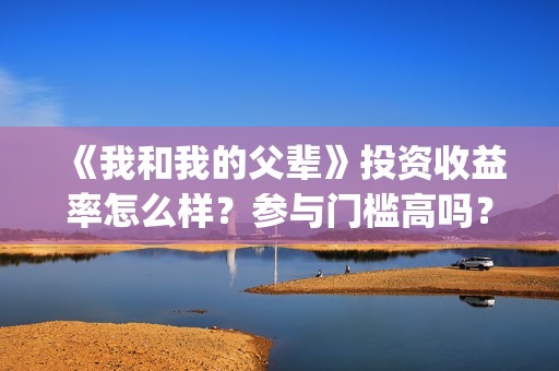 《我和我的父辈》投资收益率怎么样？参与门槛高吗？(我和我的父辈剧情介绍)