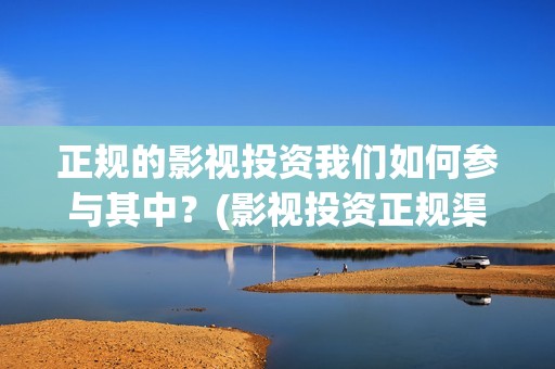 正规的影视投资我们如何参与其中？(影视投资正规渠道)