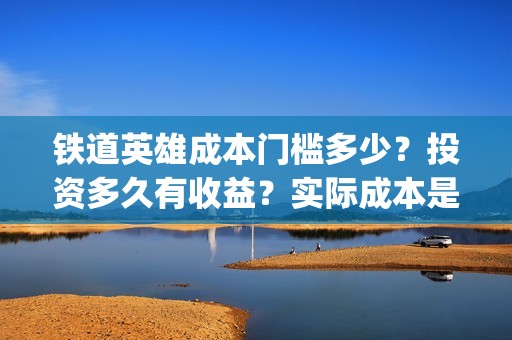 铁道英雄成本门槛多少？投资多久有收益？实际成本是多少？(铁道英雄投资成本多少?)
