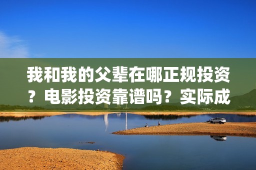 我和我的父辈在哪正规投资？电影投资靠谱吗？实际成本是多少？(我和我的父辈在赤城取景)