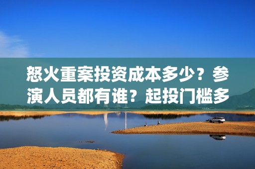 怒火重案投资成本多少？参演人员都有谁？起投门槛多少？(怒火重案的投资)