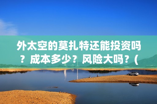 外太空的莫扎特还能投资吗？成本多少？风险大吗？(外太空的莫扎特2)