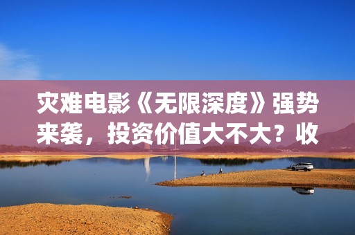 灾难电影《无限深度》强势来袭，投资价值大不大？收益高吗？(无限电影主演)