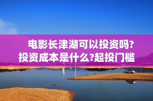    电影长津湖可以投资吗?投资成本是什么?起投门槛?(找一下电影长津湖)