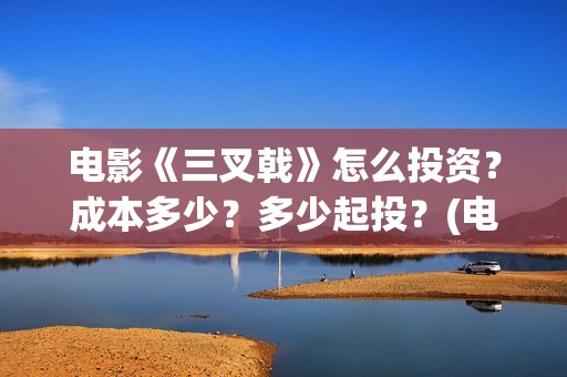 电影《三叉戟》怎么投资？成本多少？多少起投？(电影三叉戟免费观看)