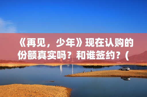 《再见，少年》现在认购的份额真实吗？和谁签约？(再见少年拉满弓)