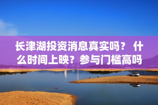 长津湖投资消息真实吗？ 什么时间上映？参与门槛高吗？(长津湖投资额)