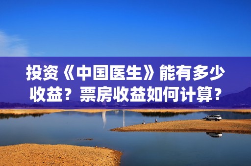 投资《中国医生》能有多少收益？票房收益如何计算？投资成本是？(中国医生投资可靠吗)