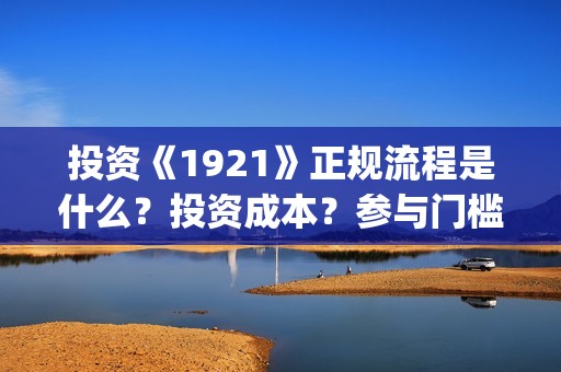 投资《1921》正规流程是什么？投资成本？参与门槛？(电影1921投资)