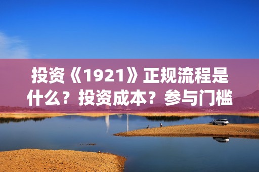 投资《1921》正规流程是什么？投资成本？参与门槛？(1921投资多少)