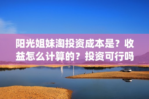 阳光姐妹淘投资成本是？收益怎么计算的？投资可行吗？(阳光姐妹淘耗资多少)