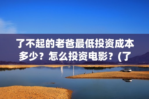 了不起的老爸最低投资成本多少？怎么投资电影？(了不起的老爸 电影原型)