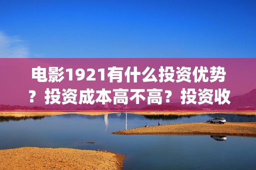 电影1921有什么投资优势？投资成本高不高？投资收益什么时候到账？(电影1921里有些什么历史事件)