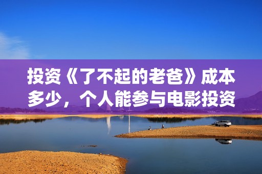 投资《了不起的老爸》成本多少，个人能参与电影投资吗？(了不起的编剧)