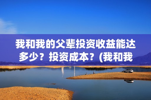 我和我的父辈投资收益能达多少？投资成本？(我和我的父辈演的是啥)