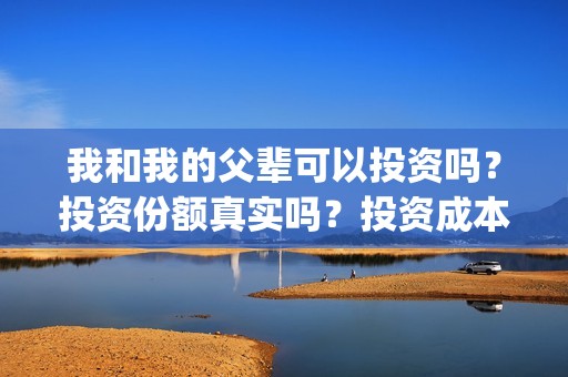 我和我的父辈可以投资吗？投资份额真实吗？投资成本多少？(我和我的父辈咋样)