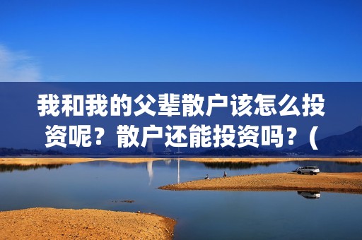 我和我的父辈散户该怎么投资呢？散户还能投资吗？(我和我的父辈散文诗集)